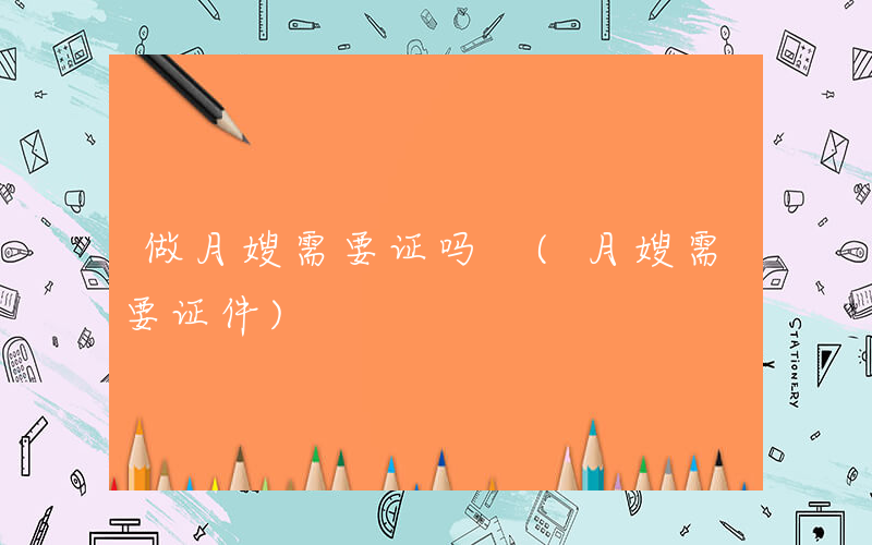 做月嫂需要证吗 (月嫂需要证件)